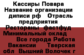 Кассиры Повара › Название организации ­ диписи.рф › Отрасль предприятия ­ Рестораны, фастфуд › Минимальный оклад ­ 24 000 - Все города Работа » Вакансии   . Тверская обл.,Вышний Волочек г.